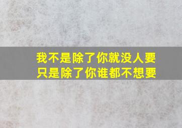 我不是除了你就没人要 只是除了你谁都不想要